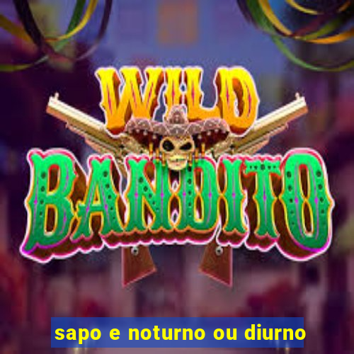 sapo e noturno ou diurno